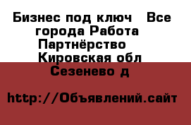 Бизнес под ключ - Все города Работа » Партнёрство   . Кировская обл.,Сезенево д.